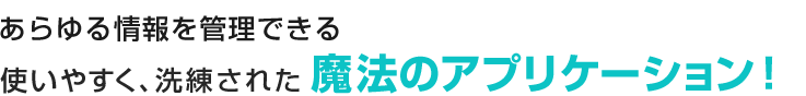 あらゆる情報を管理できる使いやすく洗練された魔法のアプリケーション！