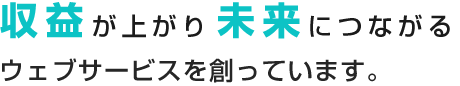 収益が上がり、未来につながるウェブサービスを創っています。